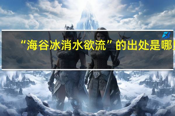 “海谷冰消水欲流”的出处是哪里