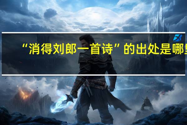 “消得刘郎一首诗”的出处是哪里