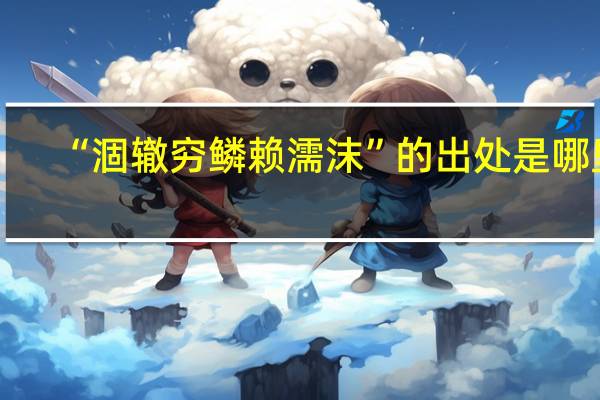 “涸辙穷鳞赖濡沫”的出处是哪里