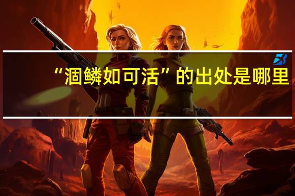 “涸鳞如可活”的出处是哪里