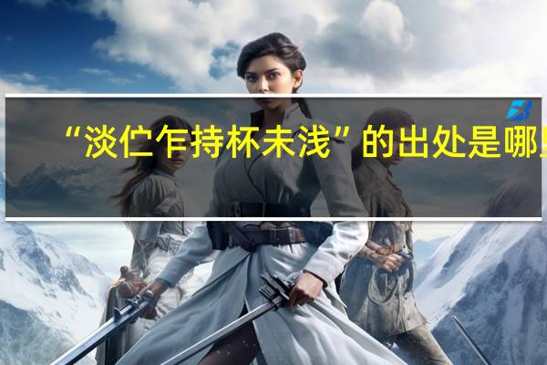 “淡佇乍持杯未淺”的出處是哪里