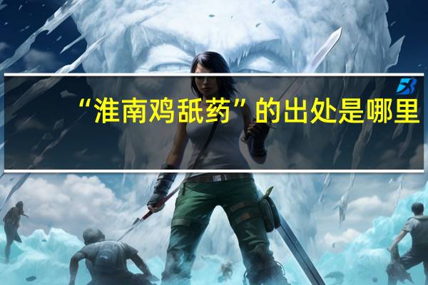 “淮南鸡舐药”的出处是哪里