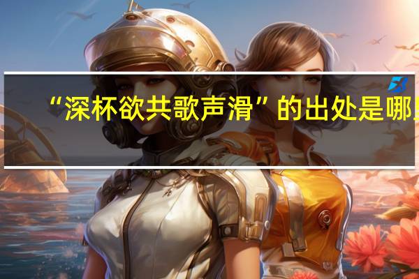 “深杯欲共歌声滑”的出处是哪里