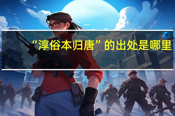 “淳俗本归唐”的出处是哪里
