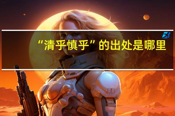 “清乎慎乎”的出处是哪里