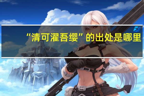 “清可濯吾缨”的出处是哪里