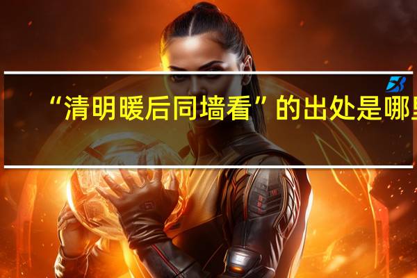 “清明暖后同墙看”的出处是哪里