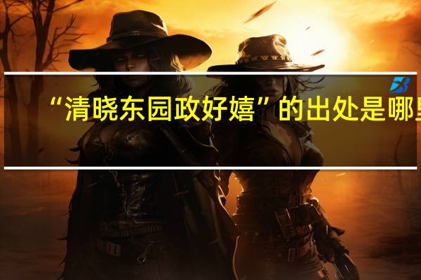 “清晓东园政好嬉”的出处是哪里