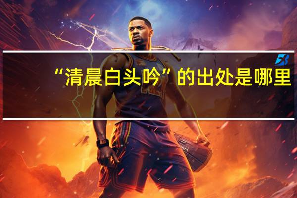 “清晨白头吟”的出处是哪里