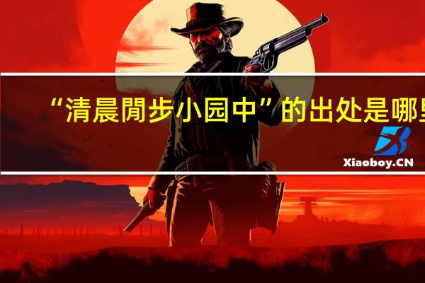 “清晨閒步小园中”的出处是哪里