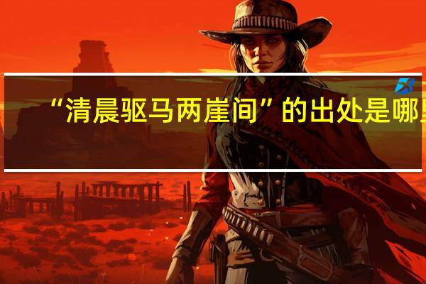 “清晨驱马两崖间”的出处是哪里