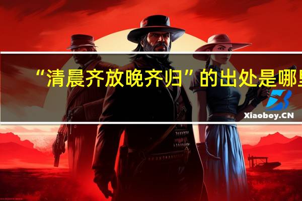 “清晨齐放晚齐归”的出处是哪里