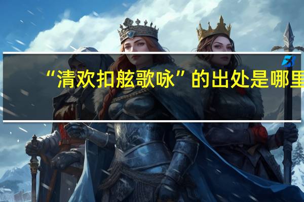 “清欢扣舷歌咏”的出处是哪里