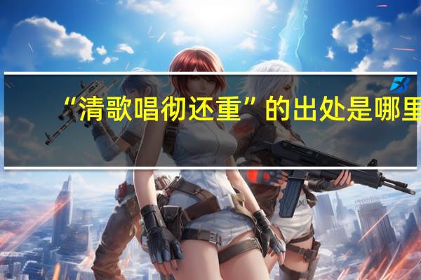 “清歌唱彻还重”的出处是哪里
