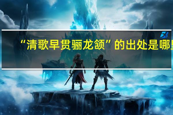 “清歌早贯骊龙颔”的出处是哪里