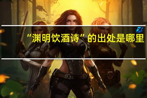 “渊明饮酒诗”的出处是哪里