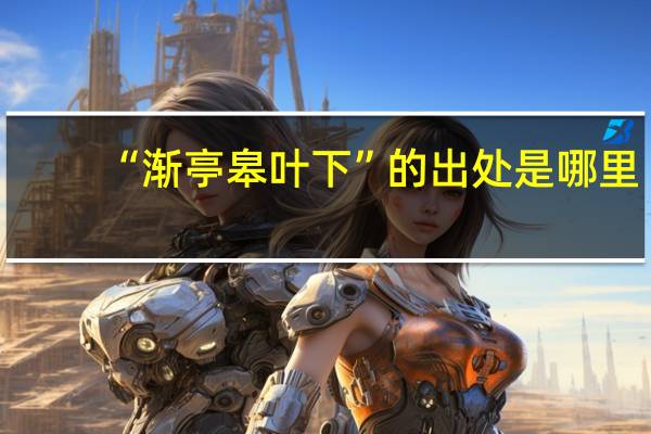 “渐亭皋叶下”的出处是哪里