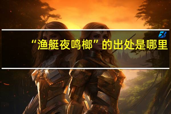 “渔艇夜鸣榔”的出处是哪里