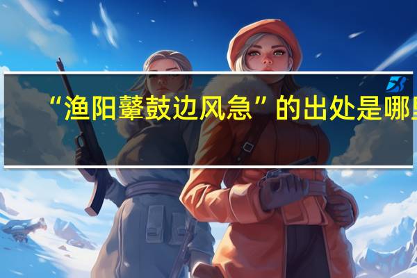 “渔阳鼙鼓边风急”的出处是哪里