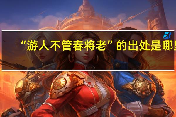 “游人不管春将老”的出处是哪里