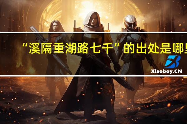 “溪隔重湖路七千”的出处是哪里
