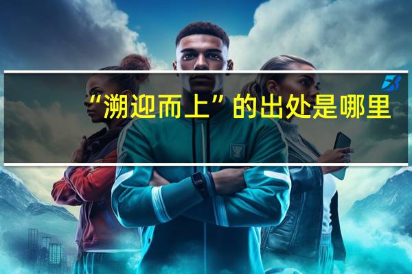 “溯迎而上”的出处是哪里