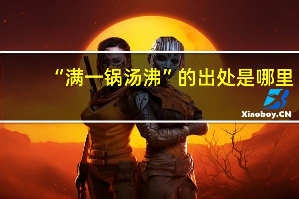 “满一锅汤沸”的出处是哪里