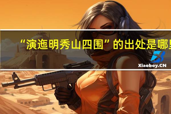 “演迤明秀山四围”的出处是哪里