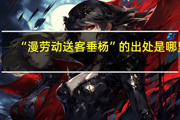 “漫劳动送客垂杨”的出处是哪里
