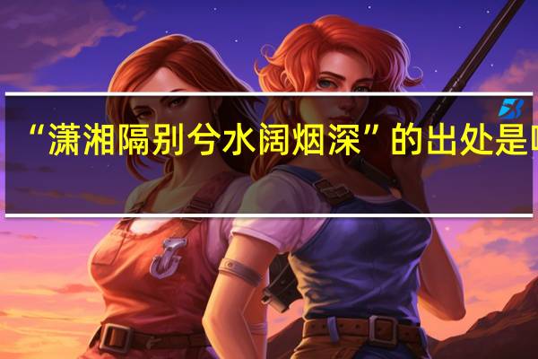 “潇湘隔别兮水阔烟深”的出处是哪里