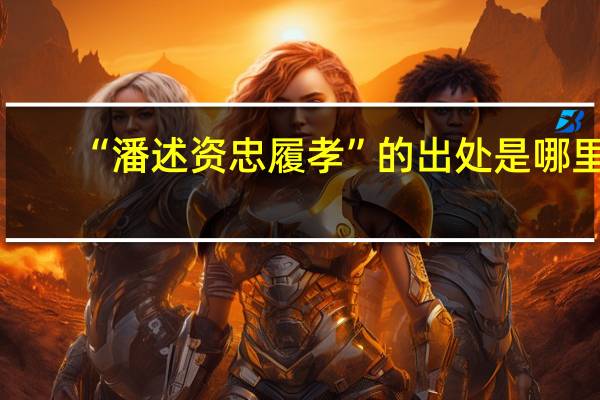 “潘述资忠履孝”的出处是哪里