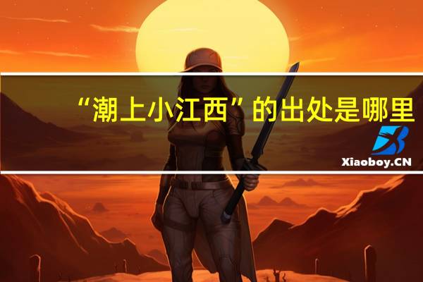 “潮上小江西”的出处是哪里