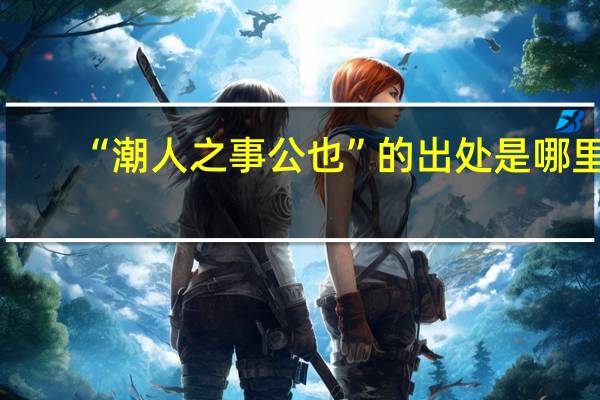 “潮人之事公也”的出处是哪里