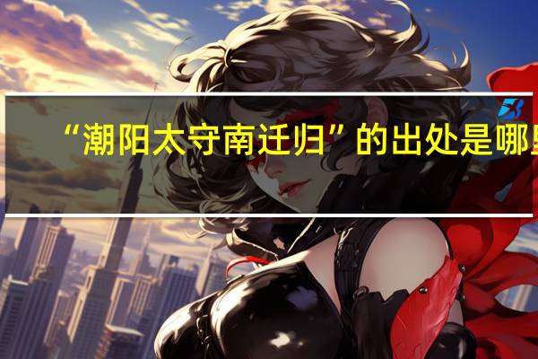 “潮阳太守南迁归”的出处是哪里