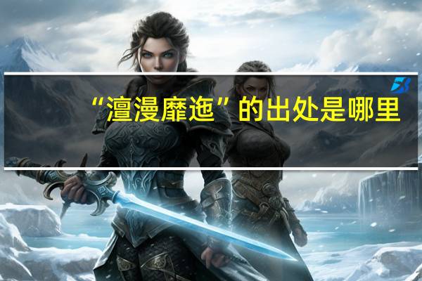 “澶漫靡迤”的出处是哪里