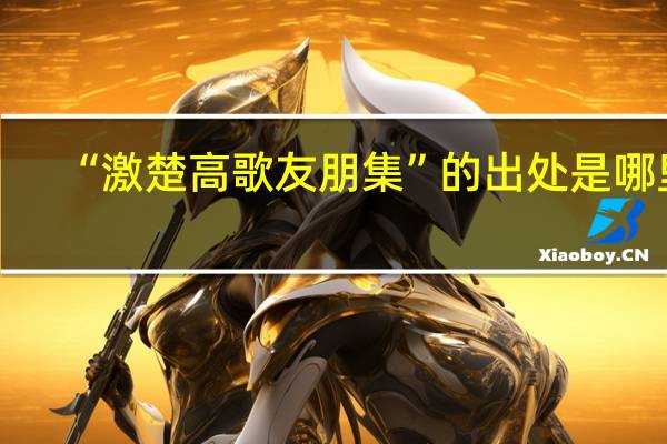 “激楚高歌友朋集”的出处是哪里