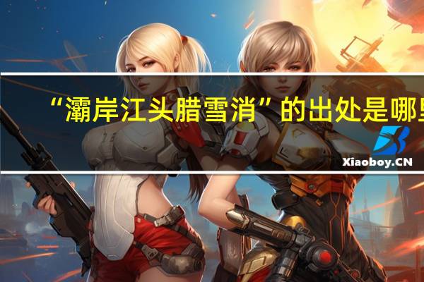 “灞岸江头腊雪消”的出处是哪里