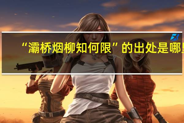 “灞桥烟柳知何限”的出处是哪里