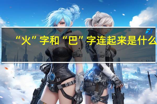 “火”字和“巴”字连起来是什么字