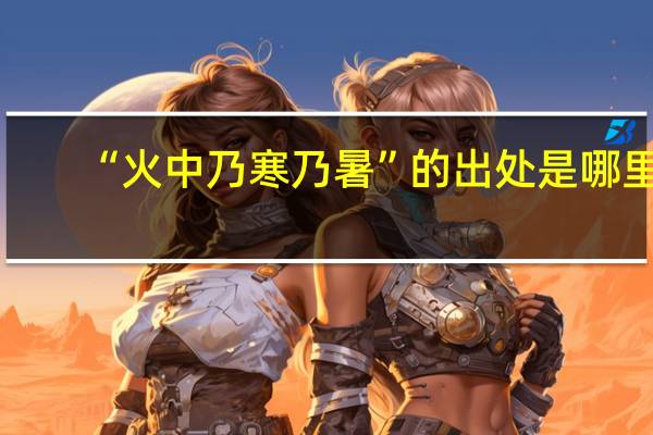 “火中乃寒乃暑”的出处是哪里