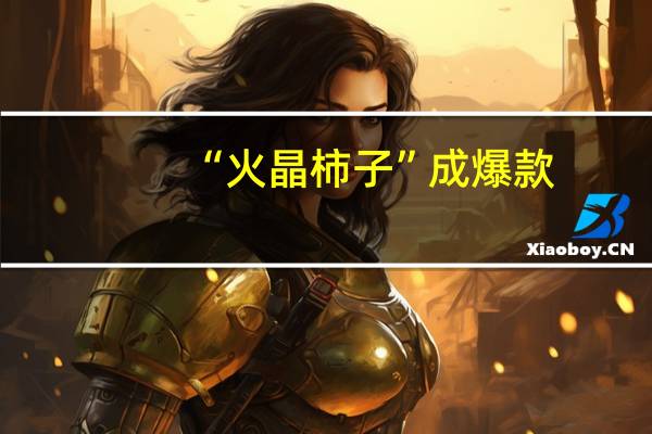 “火晶柿子”成爆款：真柿子还没熟 假柿子已卖火