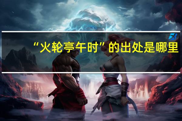 “火轮亭午时”的出处是哪里
