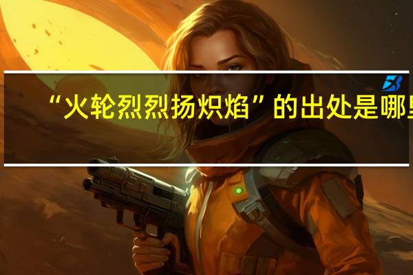 “火轮烈烈扬炽焰”的出处是哪里