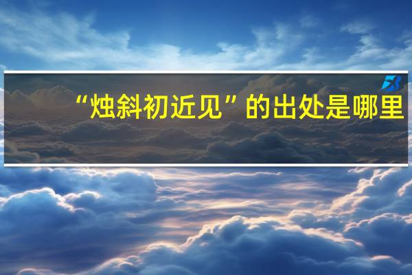 “烛斜初近见”的出处是哪里