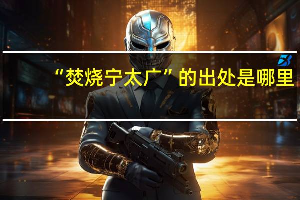 “焚烧宁太广”的出处是哪里