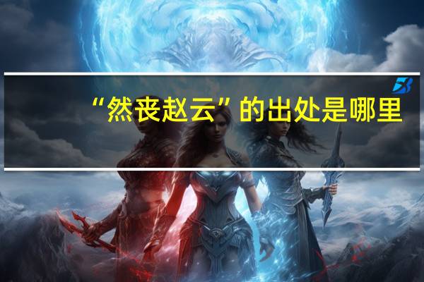 “然丧赵云”的出处是哪里