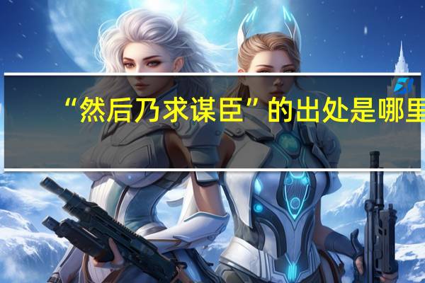 “然后乃求谋臣”的出处是哪里