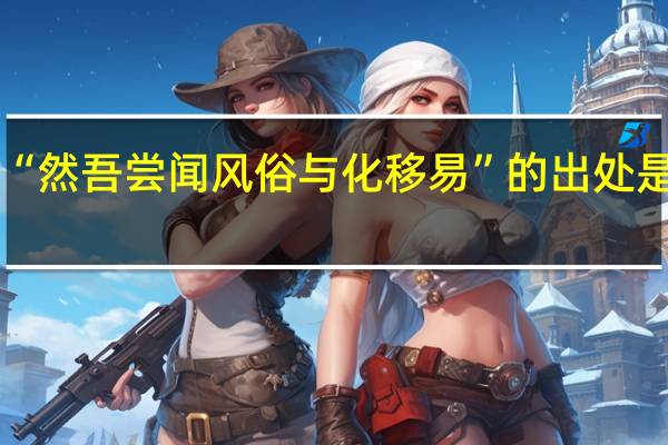 “然吾尝闻风俗与化移易”的出处是哪里