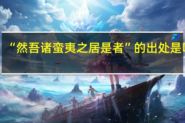 “然吾诸蛮夷之居是者”的出处是哪里