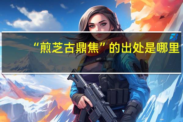 “煎芝古鼎焦”的出处是哪里